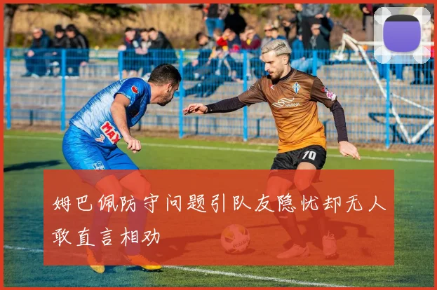 姆巴佩防守问题引队友隐忧却无人敢直言相劝