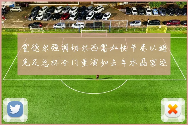 霍德尔强调切尔西需加快节奏以避免足总杯冷门重演如去年水晶宫逆袭曼城