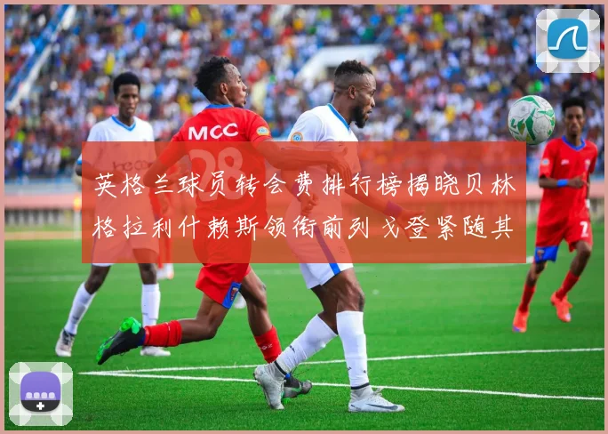 英格兰球员转会费排行榜揭晓贝林格拉利什赖斯领衔前列戈登紧随其后