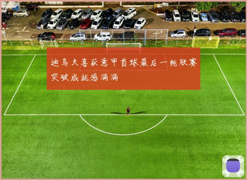 迪乌夫喜获意甲首球最后一轮联赛突破成就感满满