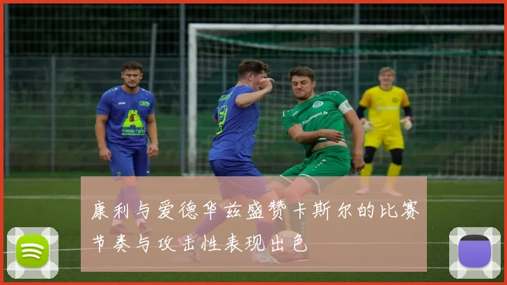 康利与爱德华兹盛赞卡斯尔的比赛节奏与攻击性表现出色