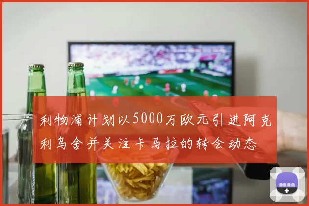 利物浦计划以5000万欧元引进阿克利乌舍并关注卡马拉的转会动态