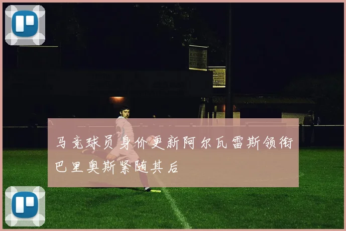马竞球员身价更新阿尔瓦雷斯领衔巴里奥斯紧随其后