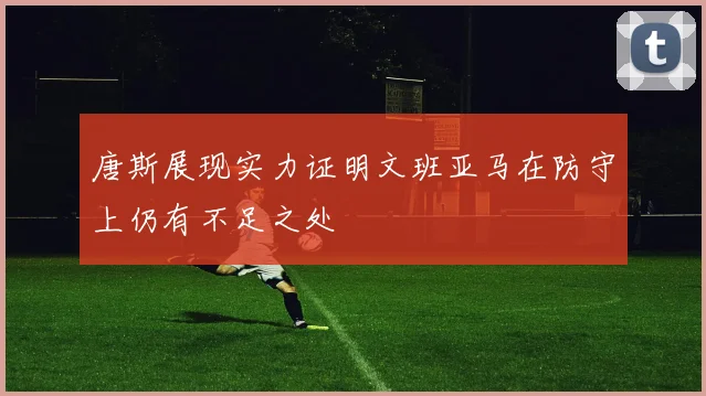 唐斯展现实力证明文班亚马在防守上仍有不足之处