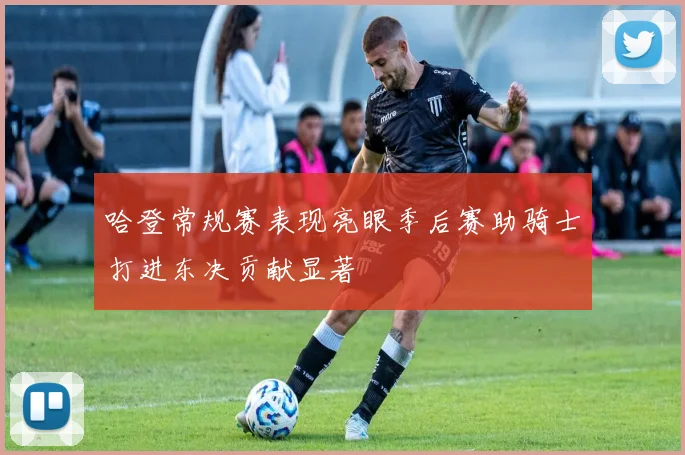 哈登常规赛表现亮眼季后赛助骑士打进东决贡献显著