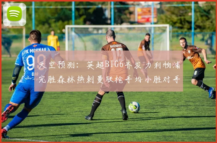 天空预测：英超BIG6齐发力利物浦完胜森林热刺曼联枪手均小胜对手